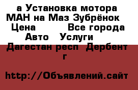 а Установка мотора МАН на Маз Зубрёнок  › Цена ­ 250 - Все города Авто » Услуги   . Дагестан респ.,Дербент г.